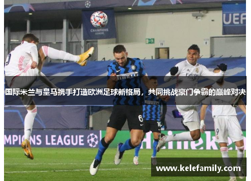 国际米兰与皇马携手打造欧洲足球新格局，共同挑战豪门争霸的巅峰对决