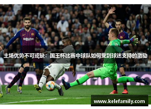主场优势不可或缺：国王杯比赛中球队如何受到球迷支持的激励