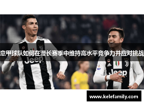 意甲球队如何在漫长赛季中维持高水平竞争力并应对挑战
