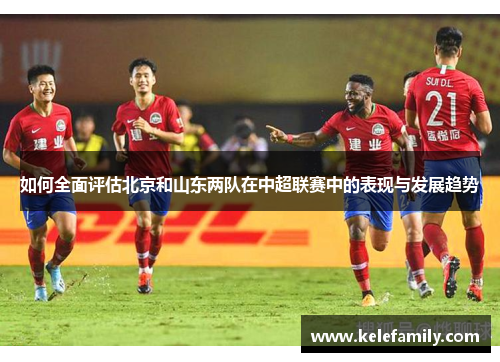 如何全面评估北京和山东两队在中超联赛中的表现与发展趋势