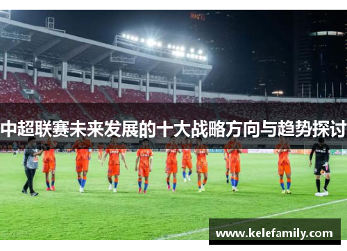 中超联赛未来发展的十大战略方向与趋势探讨