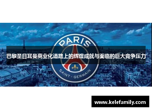 巴黎圣日耳曼商业化道路上的辉煌成就与面临的巨大竞争压力