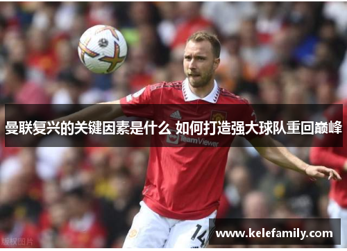曼联复兴的关键因素是什么 如何打造强大球队重回巅峰