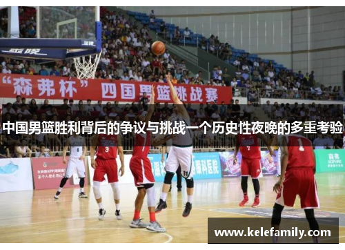 中国男篮胜利背后的争议与挑战一个历史性夜晚的多重考验