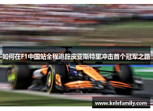 如何在F1中国站全程追踪皮亚斯特里冲击首个冠军之路