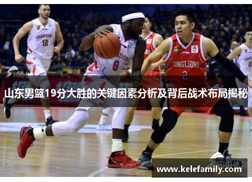 山东男篮19分大胜的关键因素分析及背后战术布局揭秘