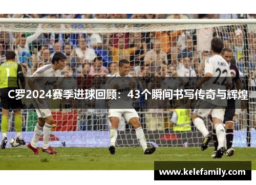 C罗2024赛季进球回顾：43个瞬间书写传奇与辉煌
