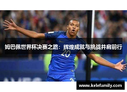 姆巴佩世界杯决赛之路：辉煌成就与挑战并肩前行
