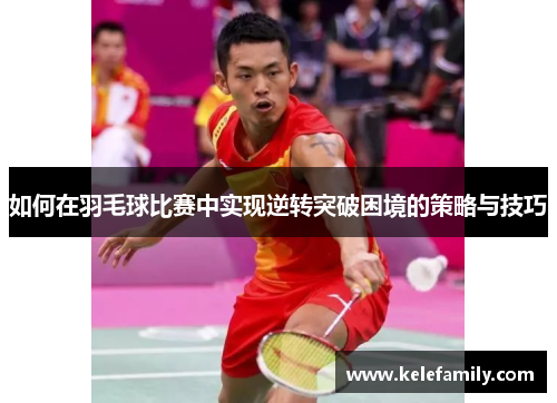 如何在羽毛球比赛中实现逆转突破困境的策略与技巧