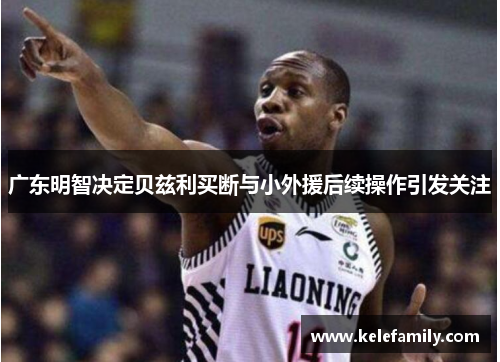 广东明智决定贝兹利买断与小外援后续操作引发关注