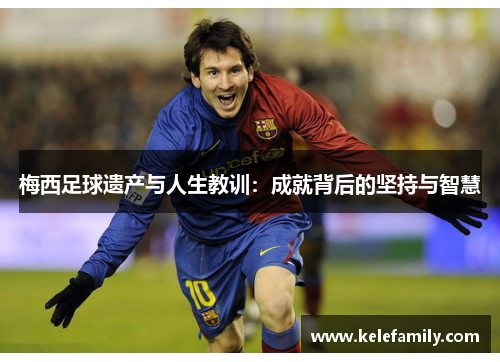 梅西足球遗产与人生教训：成就背后的坚持与智慧