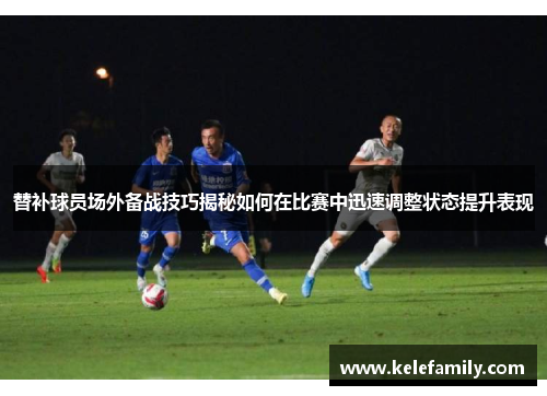 替补球员场外备战技巧揭秘如何在比赛中迅速调整状态提升表现
