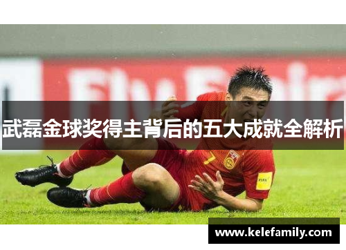 武磊金球奖得主背后的五大成就全解析