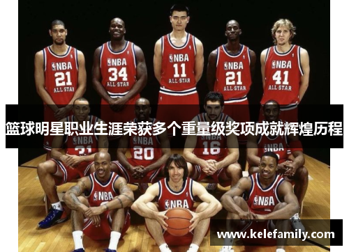 篮球明星职业生涯荣获多个重量级奖项成就辉煌历程