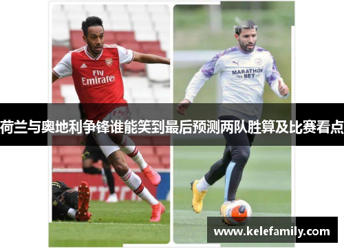 荷兰与奥地利争锋谁能笑到最后预测两队胜算及比赛看点