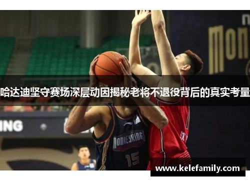 哈达迪坚守赛场深层动因揭秘老将不退役背后的真实考量