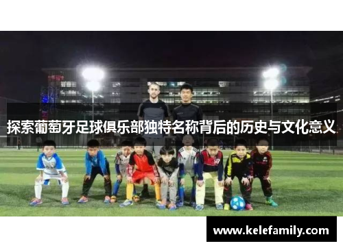 探索葡萄牙足球俱乐部独特名称背后的历史与文化意义