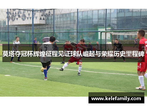 莫塔夺冠杯辉煌征程见证球队崛起与荣耀历史里程碑 莫塔夺冠杯辉煌征程见证球队崛起与荣耀历史里程碑