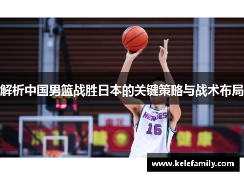 解析中国男篮战胜日本的关键策略与战术布局