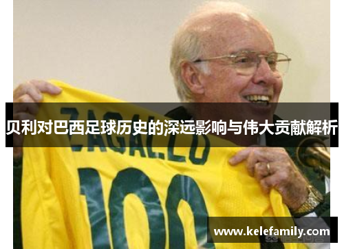 贝利对巴西足球历史的深远影响与伟大贡献解析 贝利对巴西足球历史的深远影响与伟大贡献解析